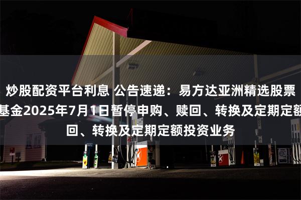 炒股配资平台利息 公告速递：易方达亚洲精选股票（QDII）基金2025年7月1日暂停申购、赎回、转换及定期定额投资业务