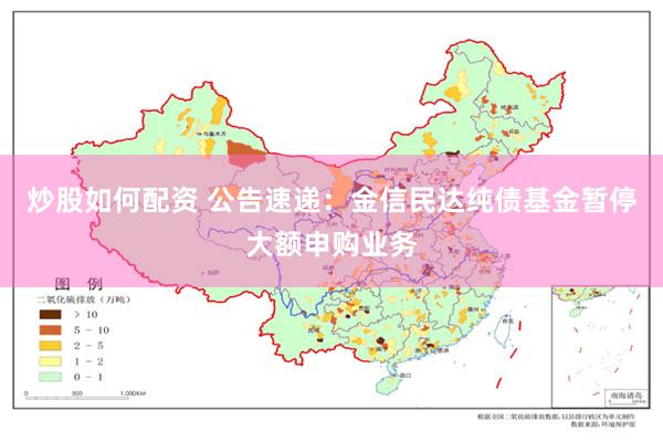 炒股如何配资 公告速递：金信民达纯债基金暂停大额申购业务