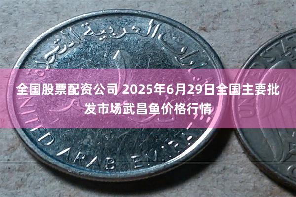全国股票配资公司 2025年6月29日全国主要批发市场武昌鱼价格行情