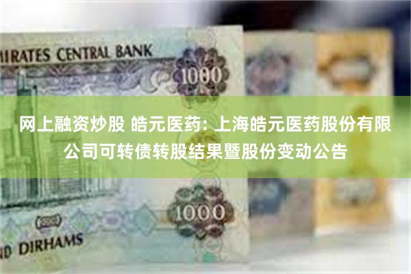 网上融资炒股 皓元医药: 上海皓元医药股份有限公司可转债转股结果暨股份变动公告