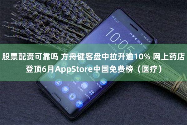 股票配资可靠吗 方舟健客盘中拉升逾10% 网上药店登顶6月AppStore中国免费榜（医疗）