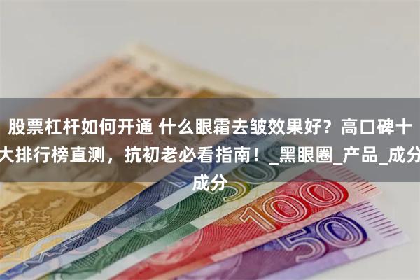 股票杠杆如何开通 什么眼霜去皱效果好？高口碑十大排行榜直测，抗初老必看指南！_黑眼圈_产品_成分
